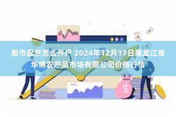 股市配资怎么开户 2024年12月17日黑龙江省华博农产品市场有限公司价格行情