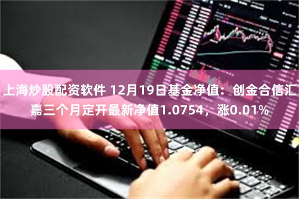 上海炒股配资软件 12月19日基金净值：创金合信汇嘉三个月定开最新净值1.0754，涨0.01%