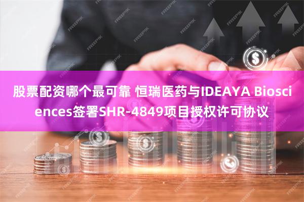 股票配资哪个最可靠 恒瑞医药与IDEAYA Biosciences签署SHR-4849项目授权许可协议