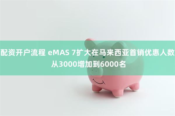 配资开户流程 eMAS 7扩大在马来西亚首销优惠人数 从3000增加到6000名