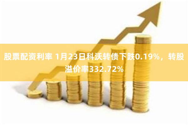 股票配资利率 1月23日科沃转债下跌0.19%，转股溢价率332.72%