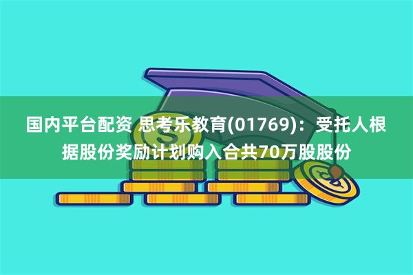 国内平台配资 思考乐教育(01769)：受托人根据股份奖励计划购入合共70万股股份