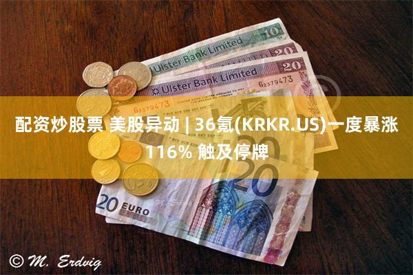 配资炒股票 美股异动 | 36氪(KRKR.US)一度暴涨116% 触及停牌