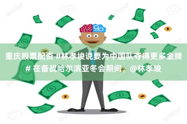 重庆股票配资 #林孝埈说要为中国队夺得更多金牌# 在备战哈尔滨亚冬会期间，@林孝埈