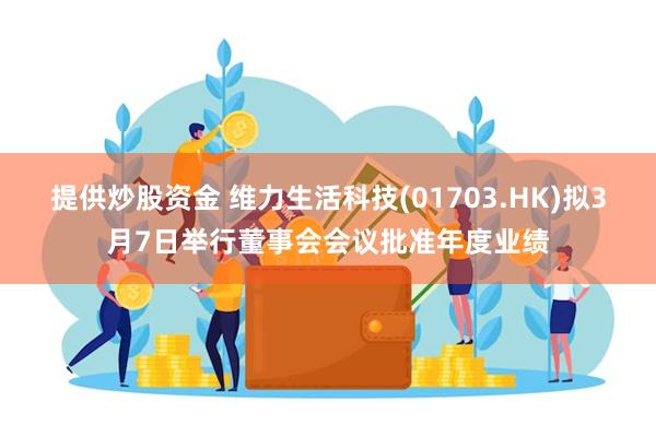 提供炒股资金 维力生活科技(01703.HK)拟3月7日举行董事会会议批准年度业绩