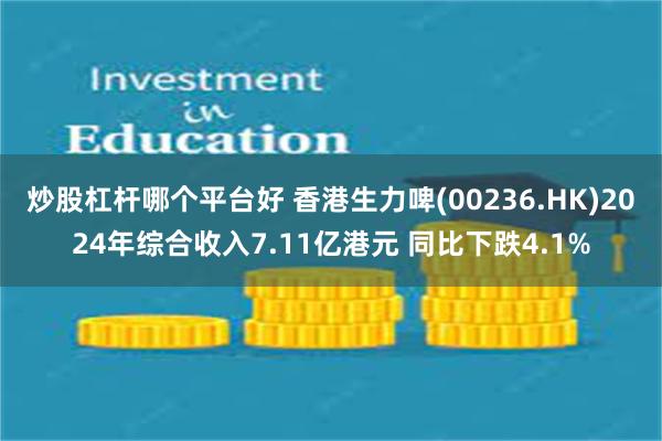 炒股杠杆哪个平台好 香港生力啤(00236.HK)2024年综合收入7.11亿港元 同比下跌4.1%