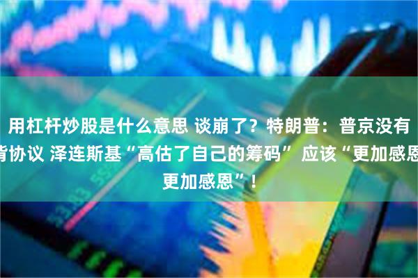 用杠杆炒股是什么意思 谈崩了？特朗普：普京没有违背协议 泽连斯基“高估了自己的筹码” 应该“更加感恩”！