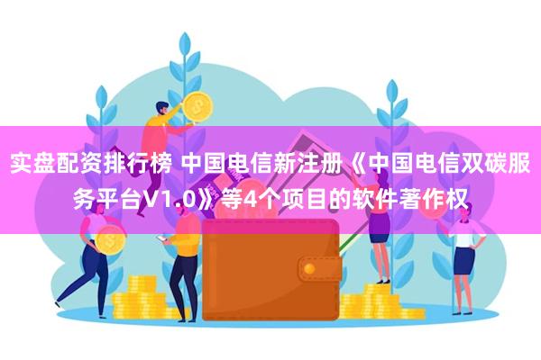 实盘配资排行榜 中国电信新注册《中国电信双碳服务平台V1.0》等4个项目的软件著作权