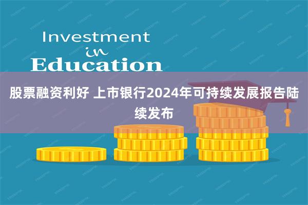 股票融资利好 上市银行2024年可持续发展报告陆续发布