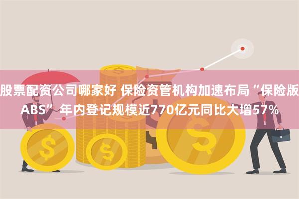 股票配资公司哪家好 保险资管机构加速布局“保险版ABS” 年内登记规模近770亿元同比大增57%