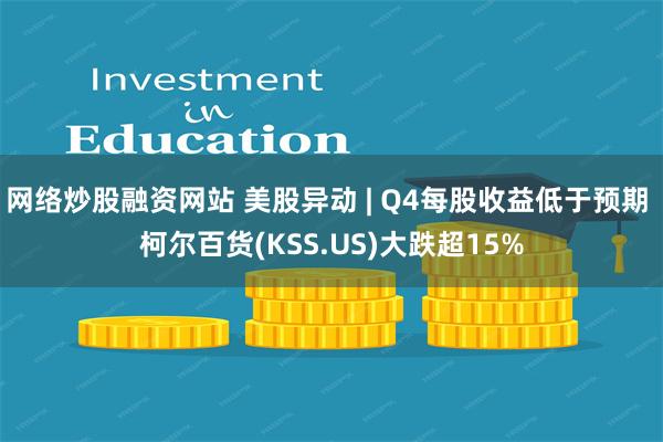 网络炒股融资网站 美股异动 | Q4每股收益低于预期 柯尔百货(KSS.US)大跌超15%