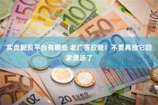 实盘配资平台有哪些 老广答应我！不要再捡它回家煲汤了