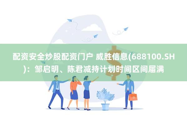 配资安全炒股配资门户 威胜信息(688100.SH)：邹启明、陈君减持计划时间区间届满