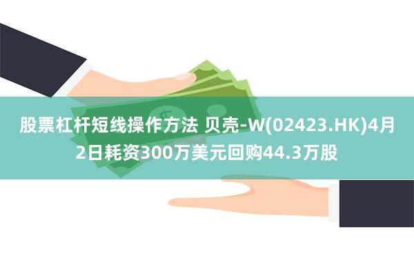股票杠杆短线操作方法 贝壳-W(02423.HK)4月2日耗资300万美元回购44.3万股