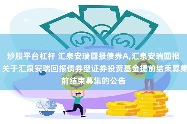 炒股平台杠杆 汇泉安瑞回报债券A,汇泉安瑞回报债券C: 关于汇泉安瑞回报债券型证券投资基金提前结束募集的公告