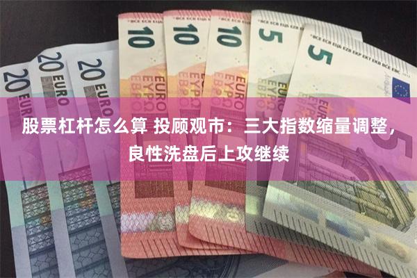股票杠杆怎么算 投顾观市：三大指数缩量调整，良性洗盘后上攻继续