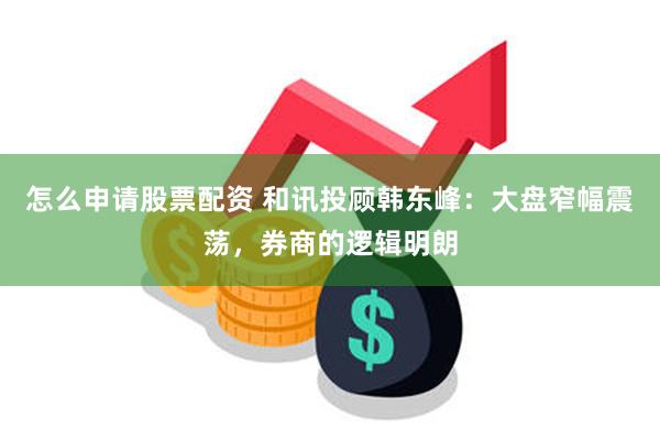 怎么申请股票配资 和讯投顾韩东峰：大盘窄幅震荡，券商的逻辑明朗