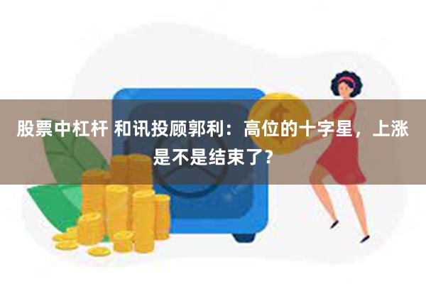股票中杠杆 和讯投顾郭利：高位的十字星，上涨是不是结束了？
