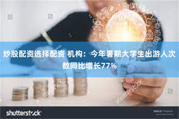 炒股配资选择配资 机构：今年暑期大学生出游人次数同比增长77%
