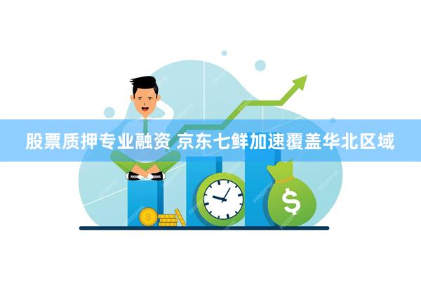 股票质押专业融资 京东七鲜加速覆盖华北区域