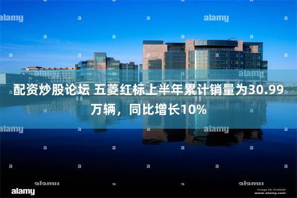 配资炒股论坛 五菱红标上半年累计销量为30.99万辆，同比增长10%